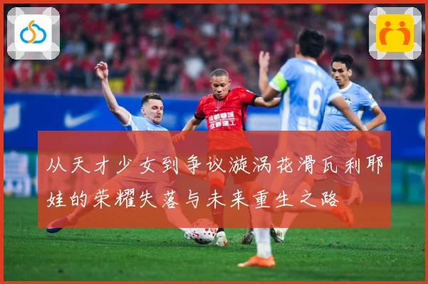 从天才少女到争议漩涡花滑瓦利耶娃的荣耀失落与未来重生之路