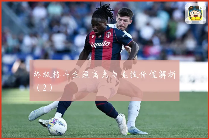 终极格斗生涯高光与竞技价值解析（2）