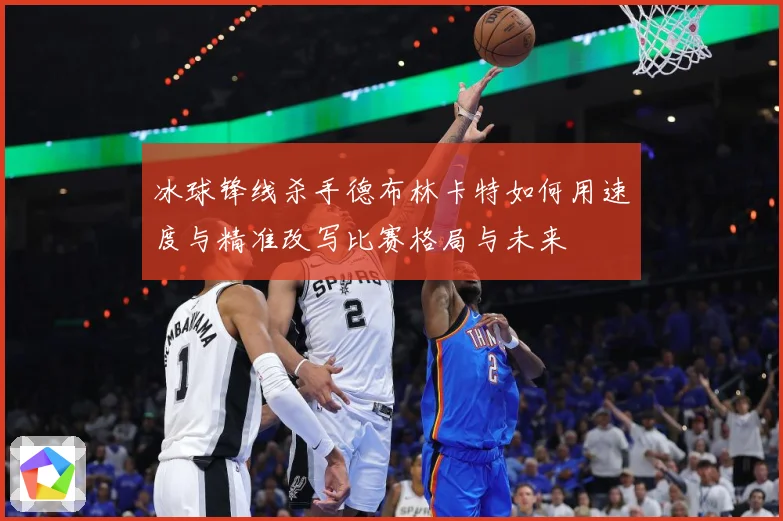 冰球锋线杀手德布林卡特如何用速度与精准改写比赛格局与未来