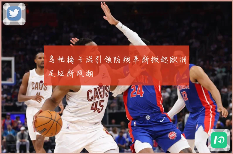 乌帕梅卡诺引领防线革新掀起欧洲足坛新风潮