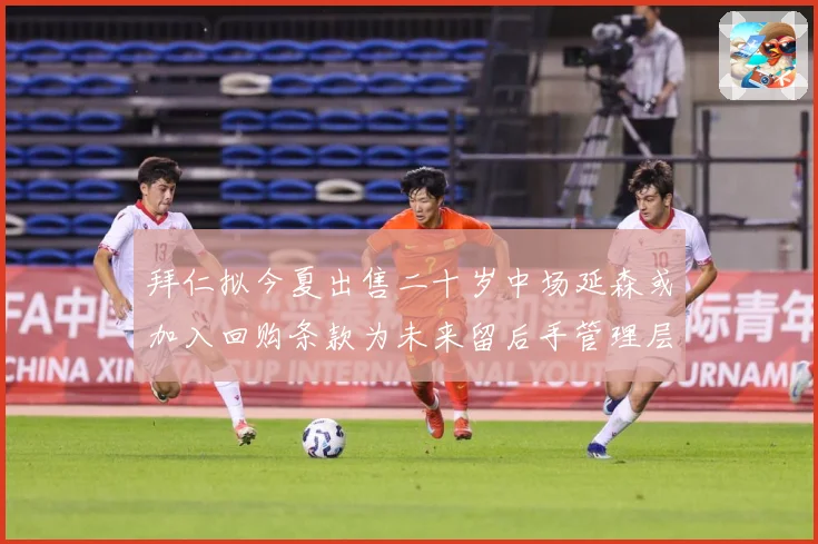 拜仁拟今夏出售二十岁中场延森或加入回购条款为未来留后手管理层战术观察