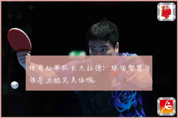 传奇红军队长杰拉德：球场智慧与领导力的完美体现