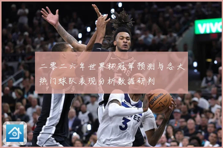二零二六年世界杯冠军预测与各大热门球队表现分析数据研判