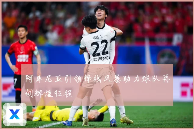 阿库尼亚引领锋线风暴助力球队再创辉煌征程
