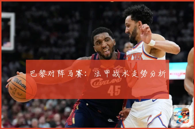 巴黎对阵马赛：法甲战术走势分析