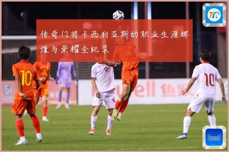 传奇门将卡西利亚斯的职业生涯辉煌与荣耀全纪录