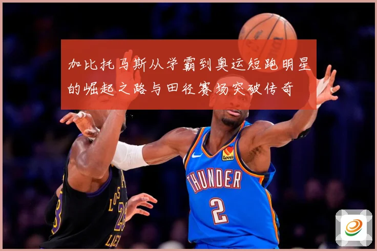 加比托马斯从学霸到奥运短跑明星的崛起之路与田径赛场突破传奇