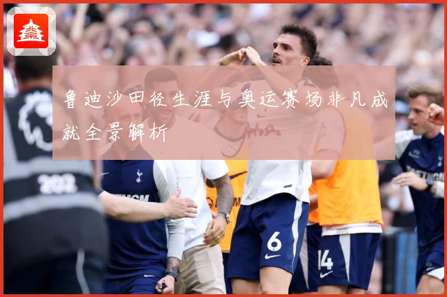 鲁迪沙田径生涯与奥运赛场非凡成就全景解析