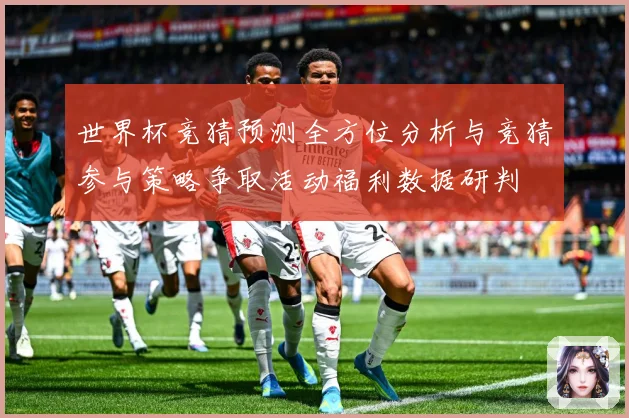 世界杯竞猜预测全方位分析与竞猜参与策略争取活动福利数据研判