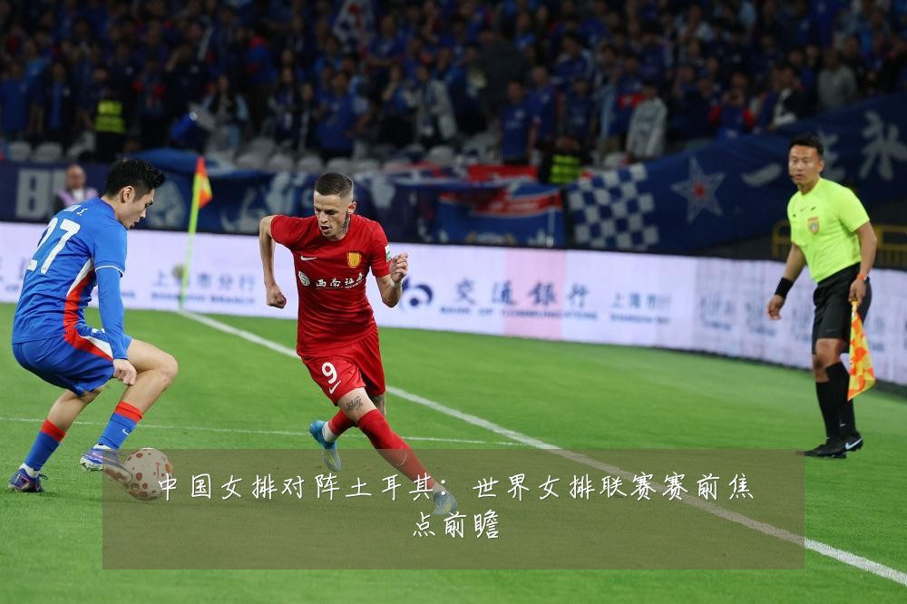 中国女排对阵土耳其:世界女排联赛赛前焦点前瞻
