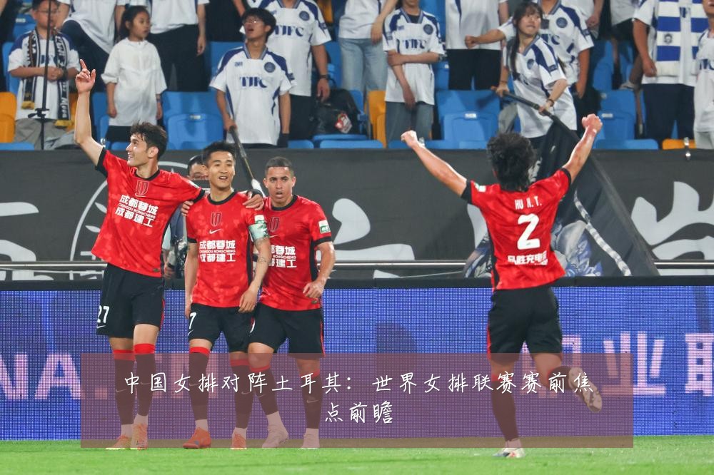 中国女排对阵土耳其:世界女排联赛赛前焦点前瞻