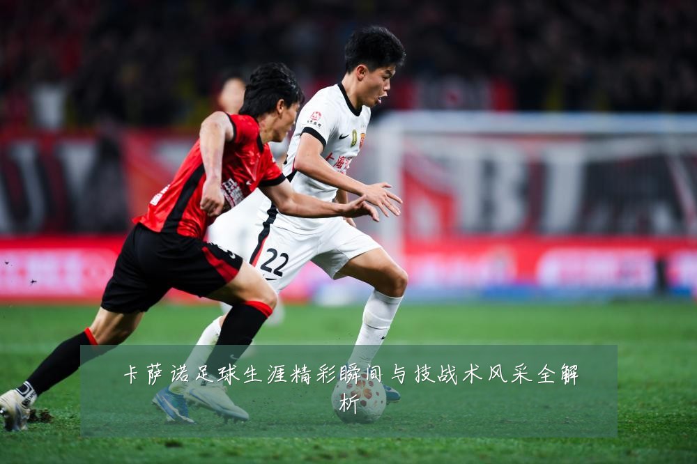卡萨诺足球生涯精彩瞬间与技战术风采全解析