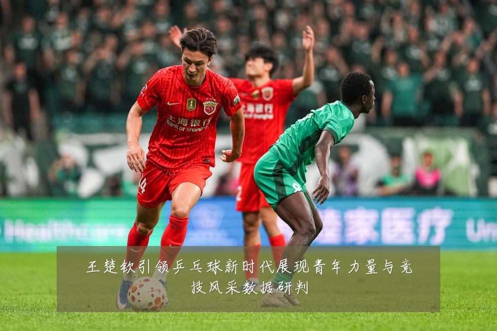 王楚钦引领乒乓球新时代展现青年力量与竞技风采数据研判