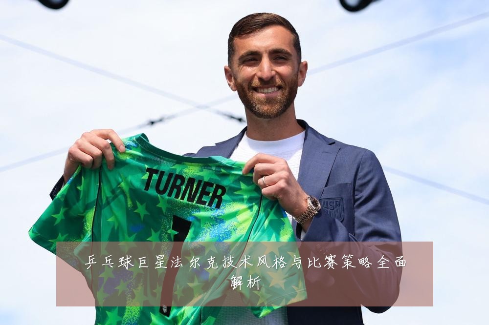 乒乓球巨星法尔克技术风格与比赛策略全面解析