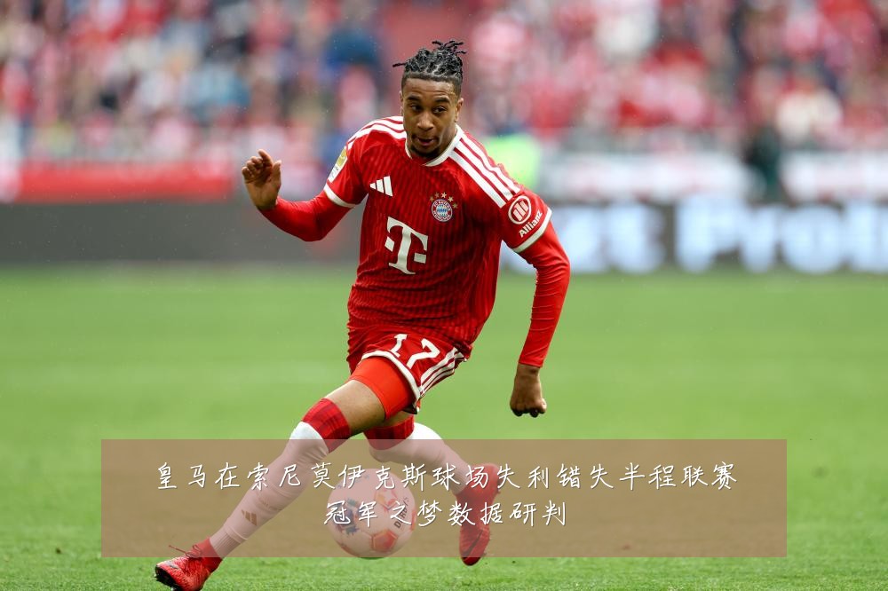 皇马在索尼莫伊克斯球场失利错失半程联赛冠军之梦数据研判